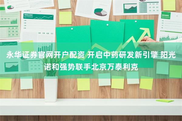永华证券官网开户配资 开启中药研发新引擎 阳光诺和强势联手北京万泰利克