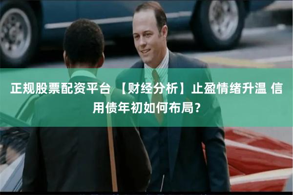 正规股票配资平台 【财经分析】止盈情绪升温 信用债年初如何布局？
