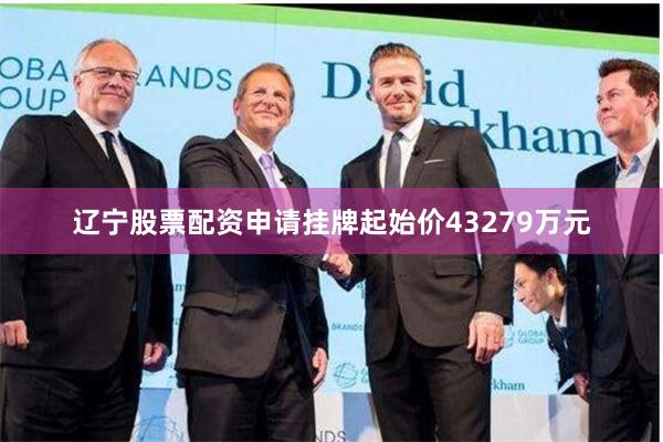 辽宁股票配资申请挂牌起始价43279万元