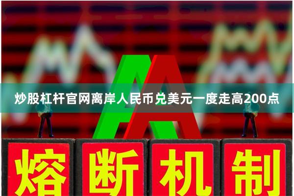 炒股杠杆官网离岸人民币兑美元一度走高200点
