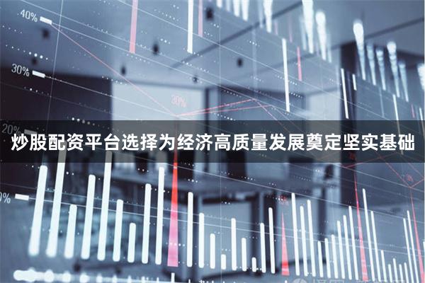 炒股配资平台选择为经济高质量发展奠定坚实基础