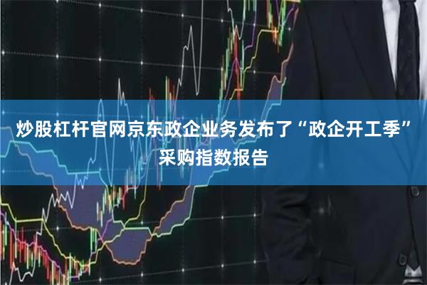炒股杠杆官网京东政企业务发布了“政企开工季”采购指数报告