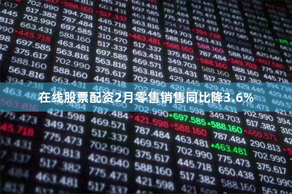 在线股票配资2月零售销售同比降3.6%